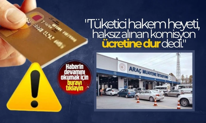 Araç muayene istasyonunda Tüketici hakem heyeti, haksız alınan komisyon ücretine dur dedi
