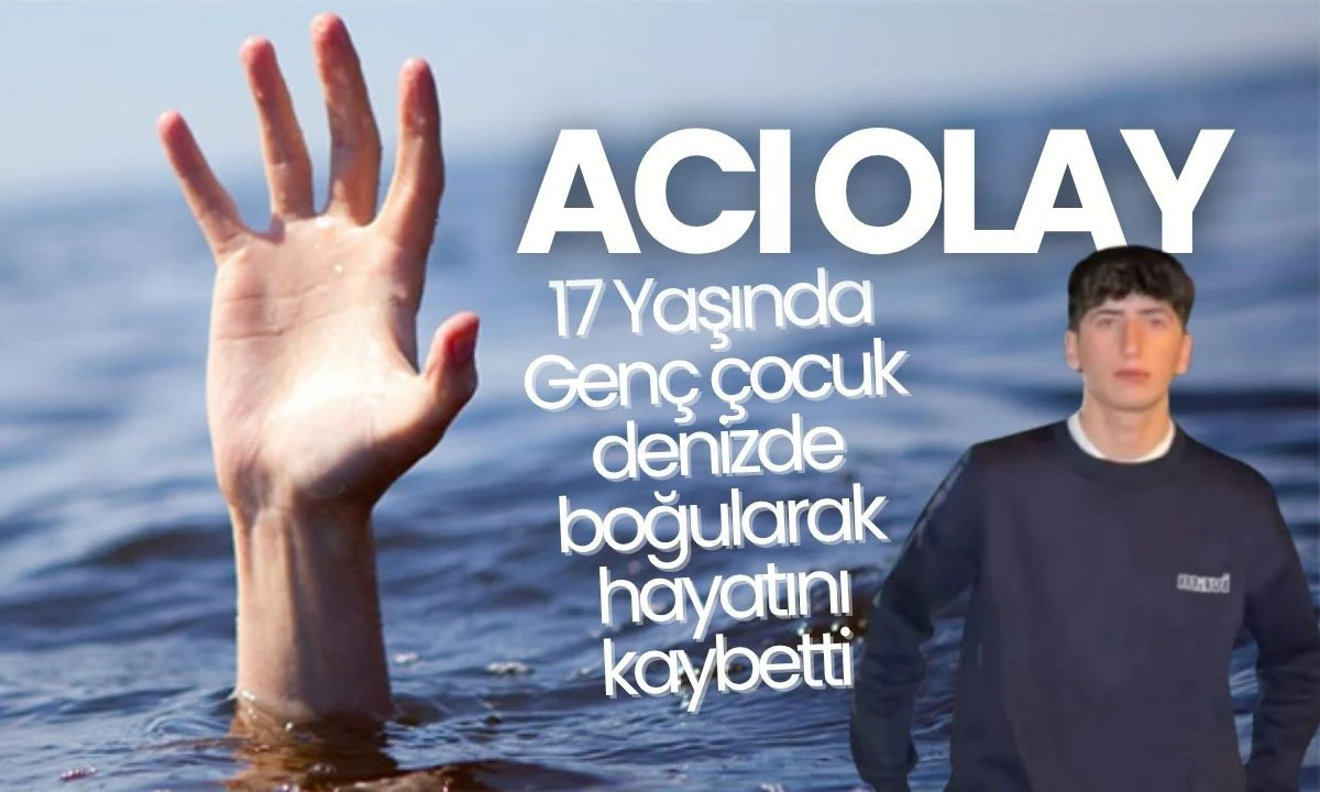 17 Yaşında genç Denizde boğularak hayatını kaybetti
