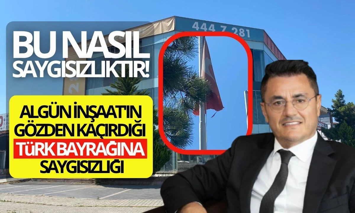 Algün İnşaat'ın Gözden Kaçırdığı Türk Bayrağına Saygısızlığı