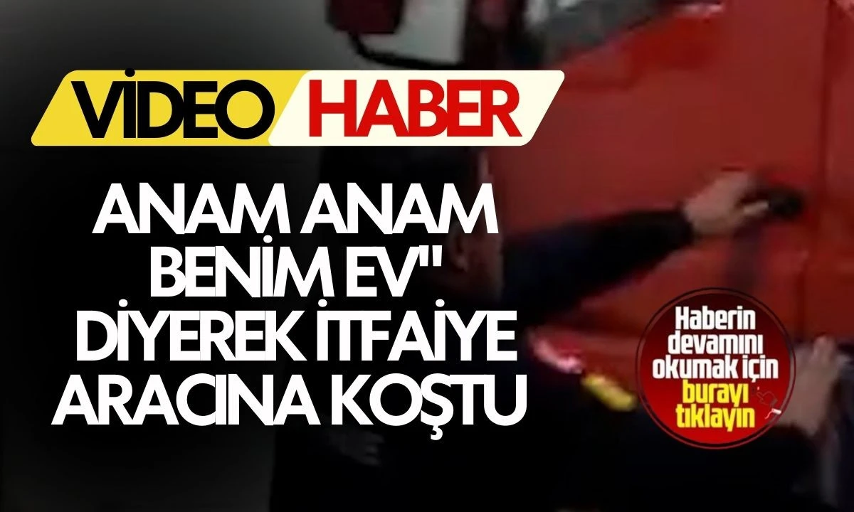 Anam anam benim ev" diyerek itfaiye aracına koştu 