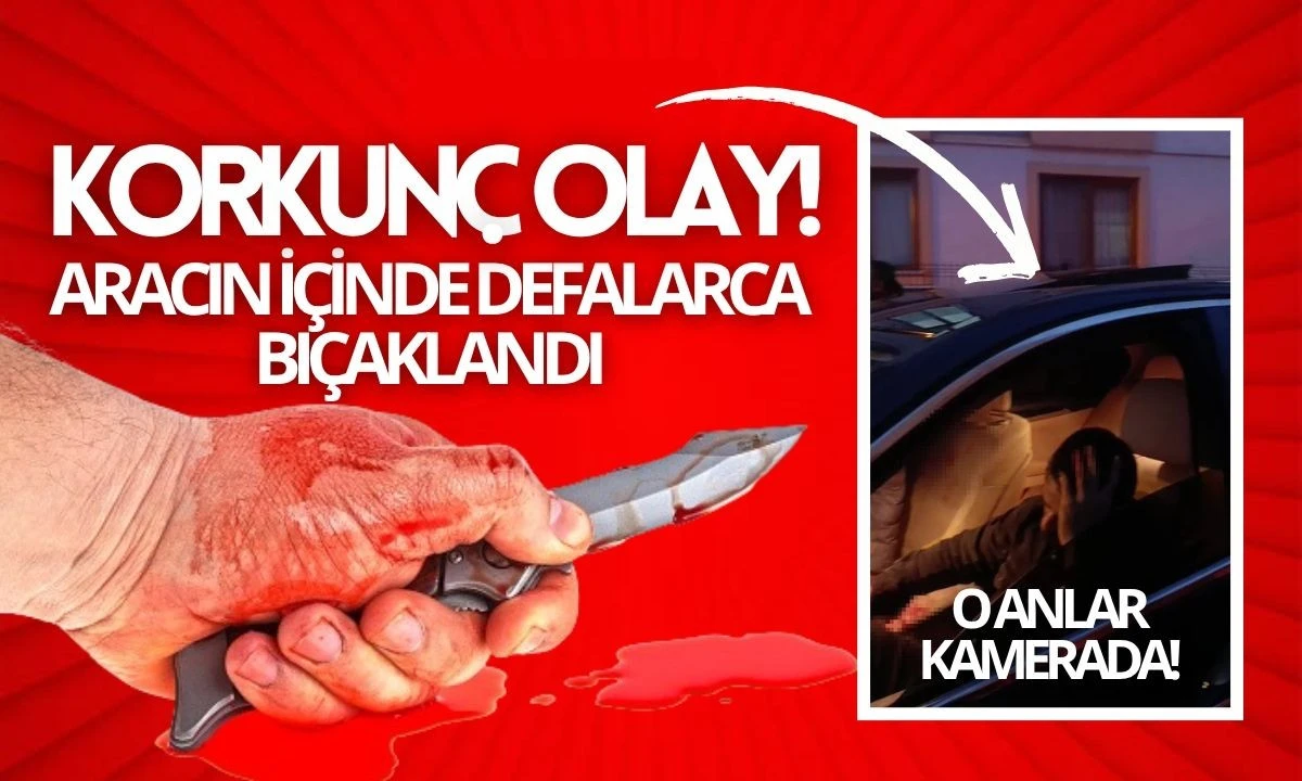 Aracın içinde defalarca bıçaklandı o anlar kamerada