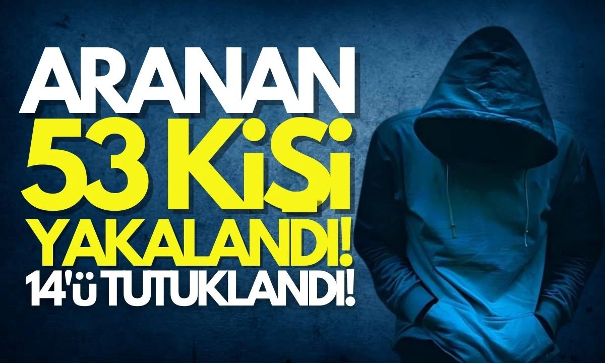Aranan 53 kişi yakalandı, 14'ü tutuklandı.. 