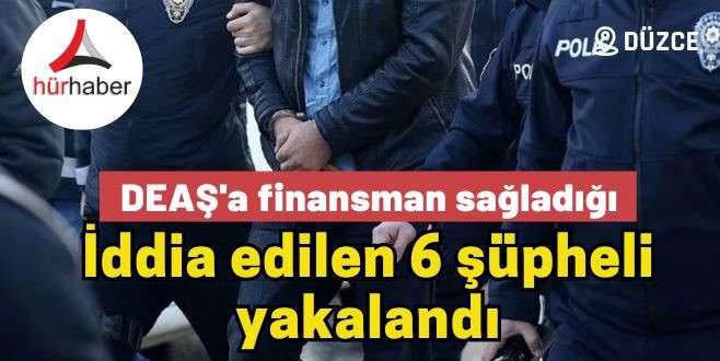 DEAŞ'a finansman sağladığı iddia edilen 6 şüpheli yakalandı