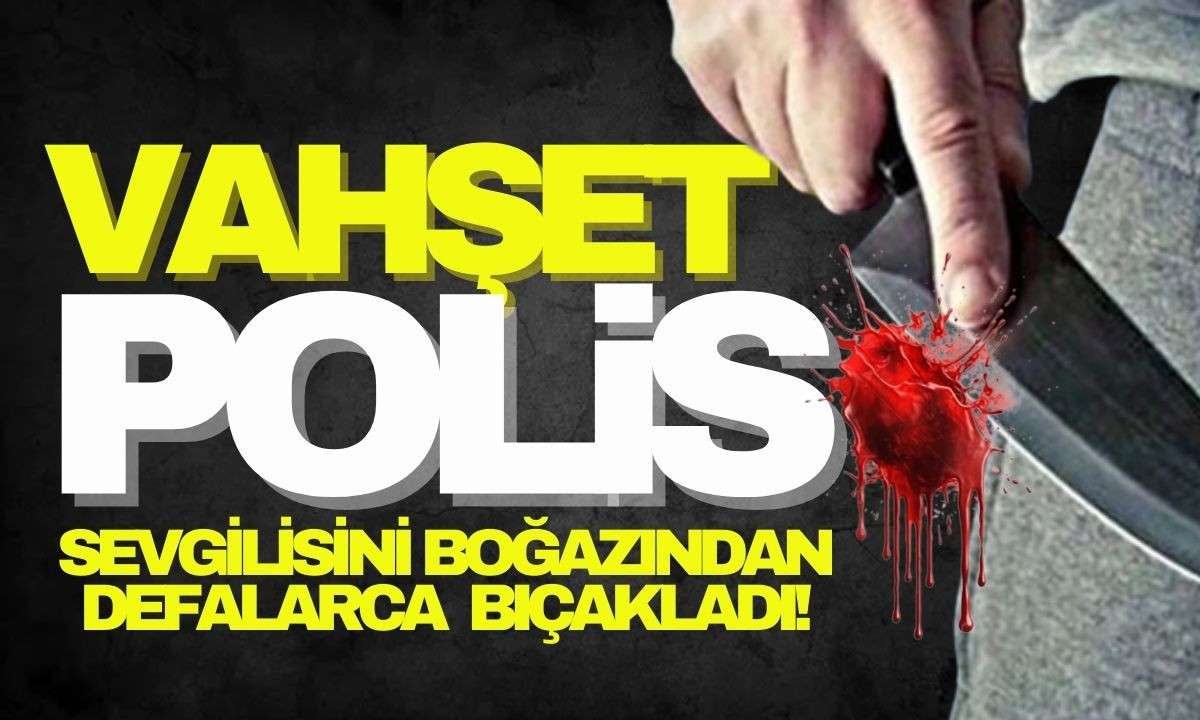 Dehşet OLAY Polis sevgilisini boğazından defalarca bı&ccedil;akladı! 
