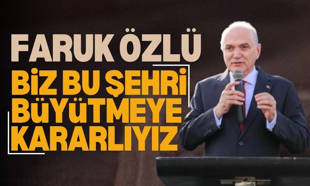 Faruk Özlü: Biz bu şehri büyütmeye kararlıyız