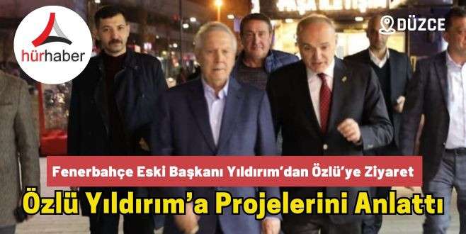 Fenerbahçe Eski Başkanı Yıldırım’dan Özlü’ye Ziyaret Özlü Yıldırım’a Projelerini Anlattı
