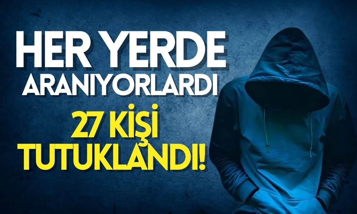 Her yerde aranıyorlardı! 27 kişi tutuklandı! 