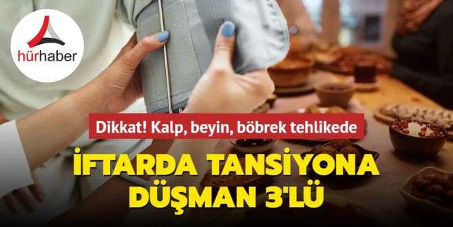 İftarda tansiyona düşman 3'lü! Kalp, beyin, böbrek tehlikede