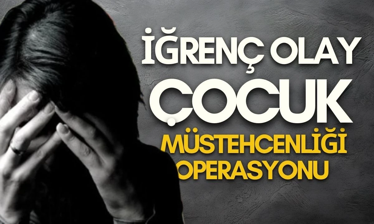 İğren&ccedil; Olay:&Ccedil;ocuk m&uuml;stehcenliği operasyonu