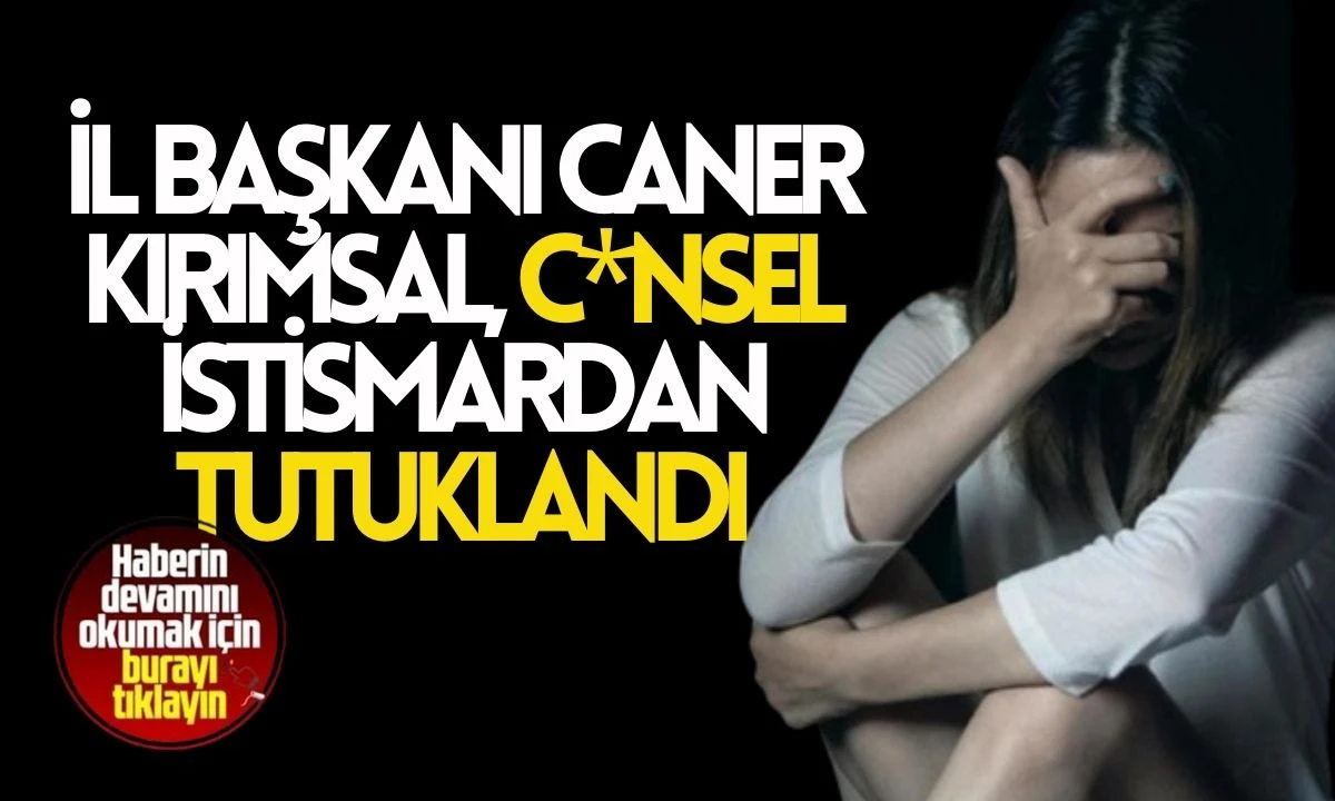 İl Başkanı Caner Kırımsal, c*nsel istismardan tutuklandı