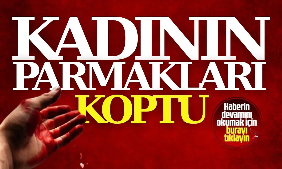 Kadının parmakları koptu: ameliyata alındı