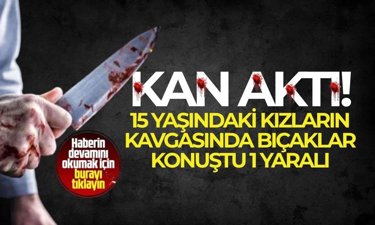 Kan Aktı 15 yaşındaki kızların kavgasında bıçaklar konuştu! 