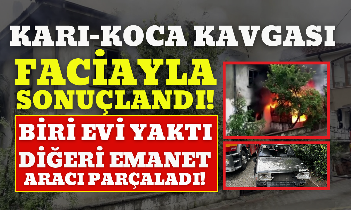 Karı koca kavgası Biri evi yaktı, diğeri emanet aracı par&ccedil;aladı!