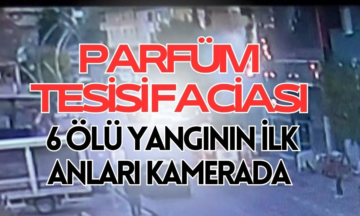 Parfüm Tesisi Faciası: 6 Ölü yangının ilk anları kamerada