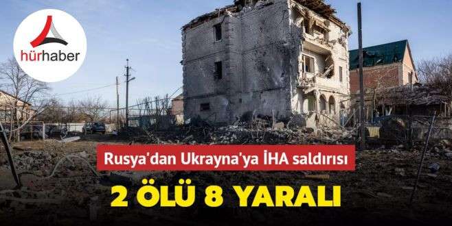 Rusya'dan Ukrayna'ya İHA saldırısı 2 ölü 8 yaralı