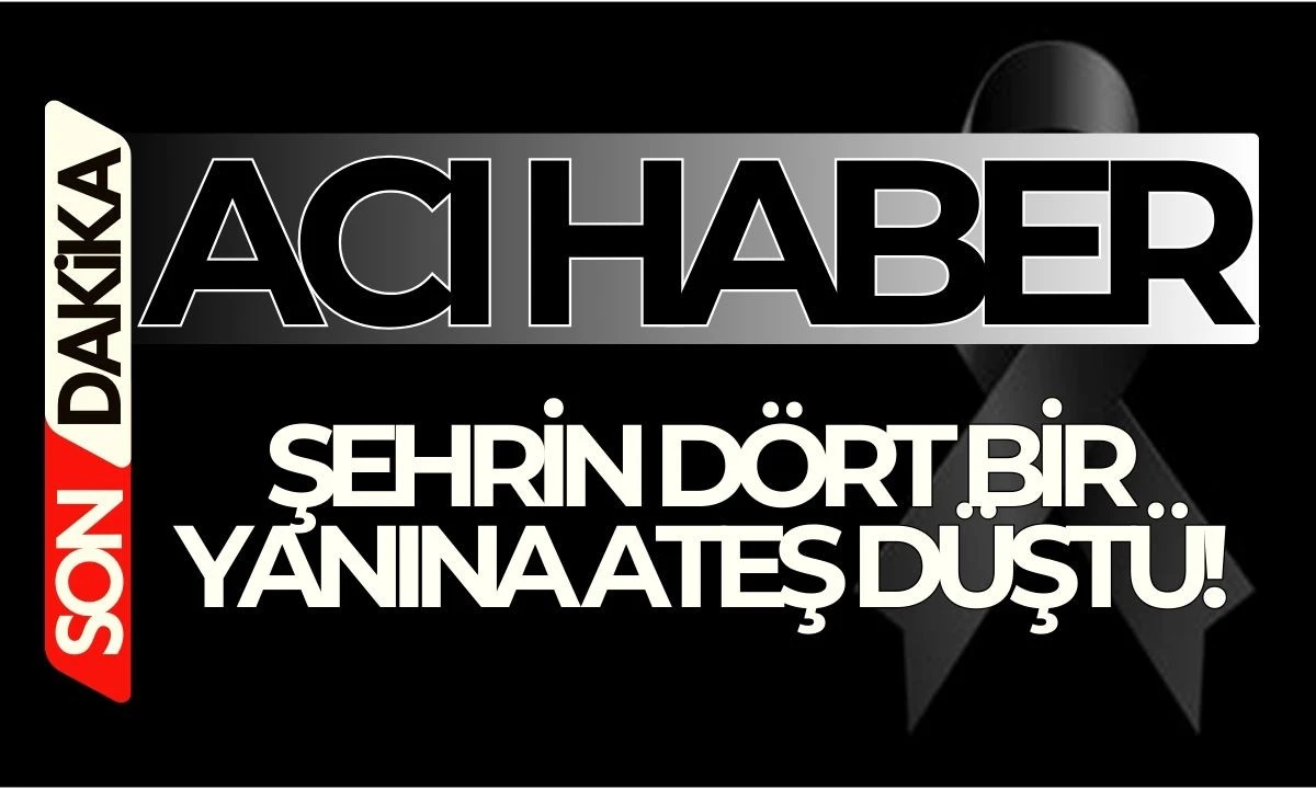 ŞEHRİN D&Ouml;RT BİR YANINA ATEŞ D&Uuml;ŞT&Uuml;! VEFAT HABERLERİ