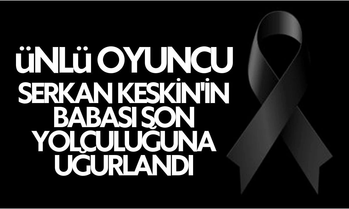 Tiyatro ve sinema oyuncusu Serkan Keskin'in babası son yolculuğuna uğurlandı