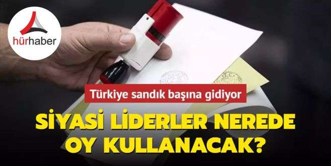 Türkiye sandık başına gidiyor! Siyasi liderler nerede oy kullanacak