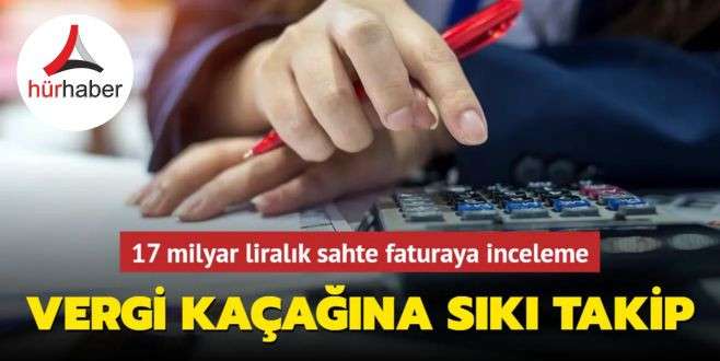 Vergi kaçağına sıkı takip 17 milyar liralık sahte faturaya inceleme