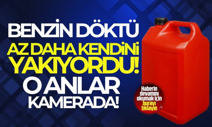 Benzin döktü, parlayan alevden son anda kurtuldu!  O anlar kamerada