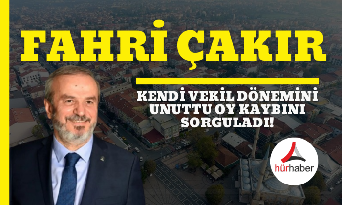 Fahri Çakır kendi vekil dönemini unuttu oy kaybını sorguladı!