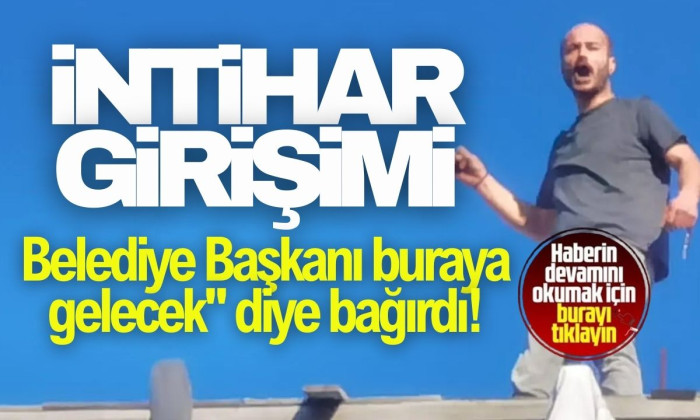 İntihar etmek istedi! Belediye Başkanı buraya gelecek