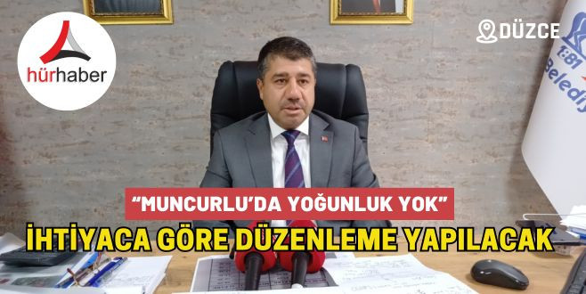 “MUNCURLU’DA YOĞUNLUK YOK” İHTİYACA GÖRE DÜZENLEME YAPILACAK