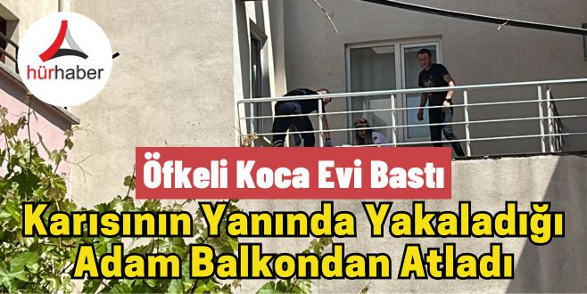Öfkeli koca evi bastı Karısının yanında yakaladığı adam balkondan atladı