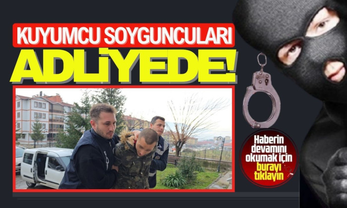 Kuyumcu soyguncuları: Adliyeye sevk edildi! 